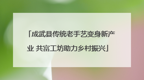 成武县传统老手艺变身新产业 共富工坊助力乡村振兴